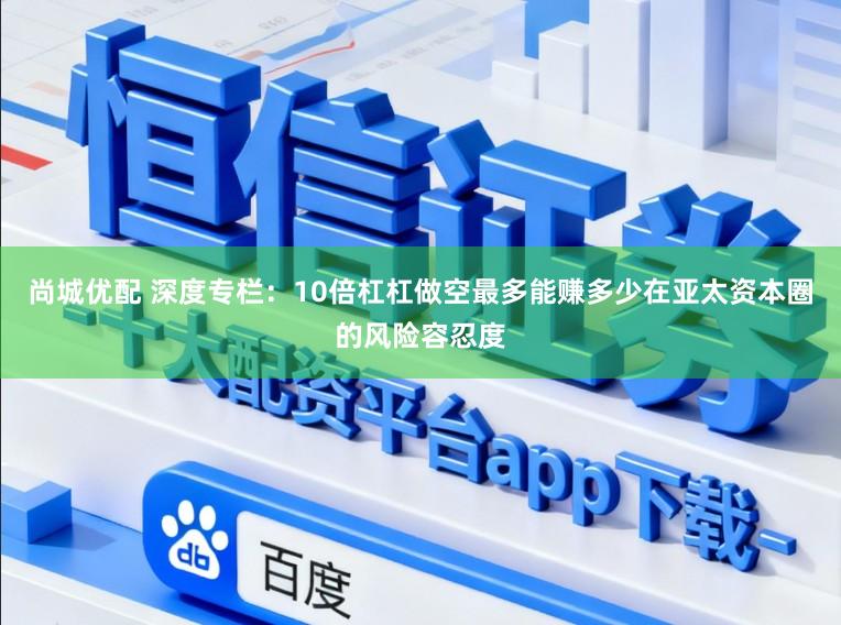 尚城优配 深度专栏：10倍杠杠做空最多能赚多少在亚太资本圈的风险容忍度