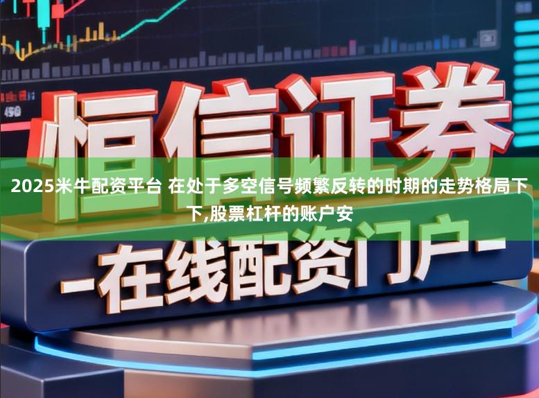 2025米牛配资平台 在处于多空信号频繁反转的时期的走势格局下下,股票杠杆的账户安