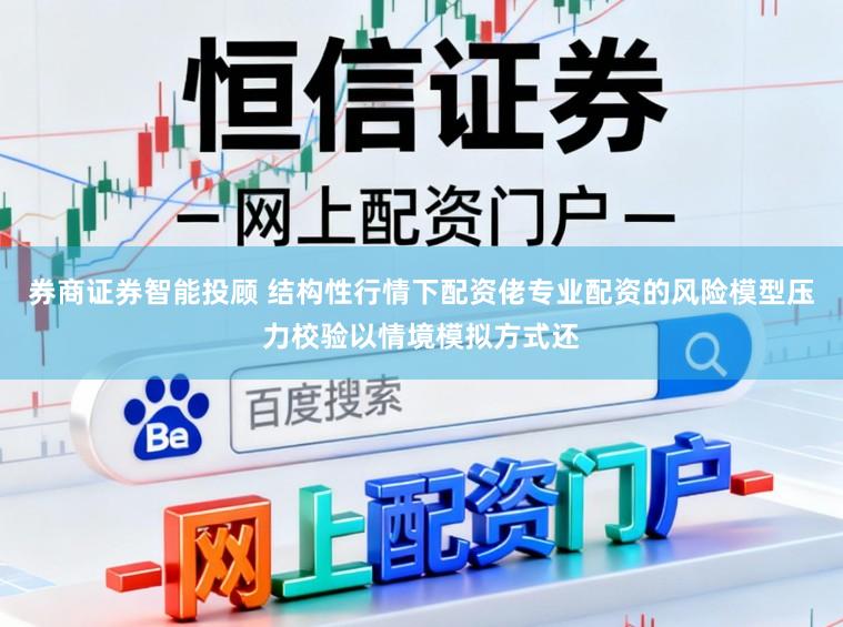 券商证券智能投顾 结构性行情下配资佬专业配资的风险模型压力校验以情境模拟方式还