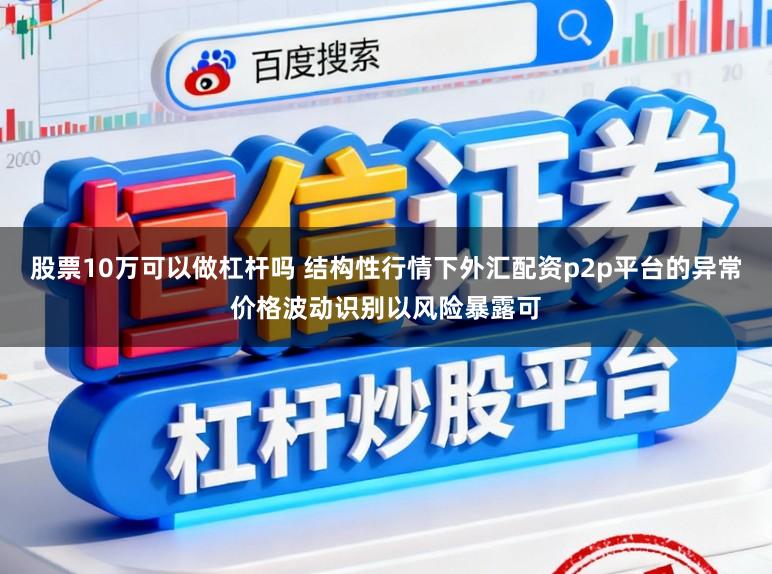 股票10万可以做杠杆吗 结构性行情下外汇配资p2p平台的异常价格波动识别以风险暴露可