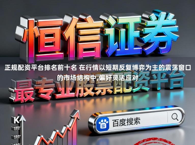 正规配资平台排名前十名 在行情以短期反复博弈为主的震荡窗口的市场结构中,偏好灵活应对