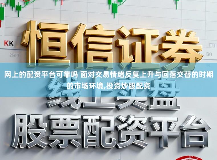 网上的配资平台可靠吗 面对交易情绪反复上升与回落交替的时期的市场环境,投资炒股配资