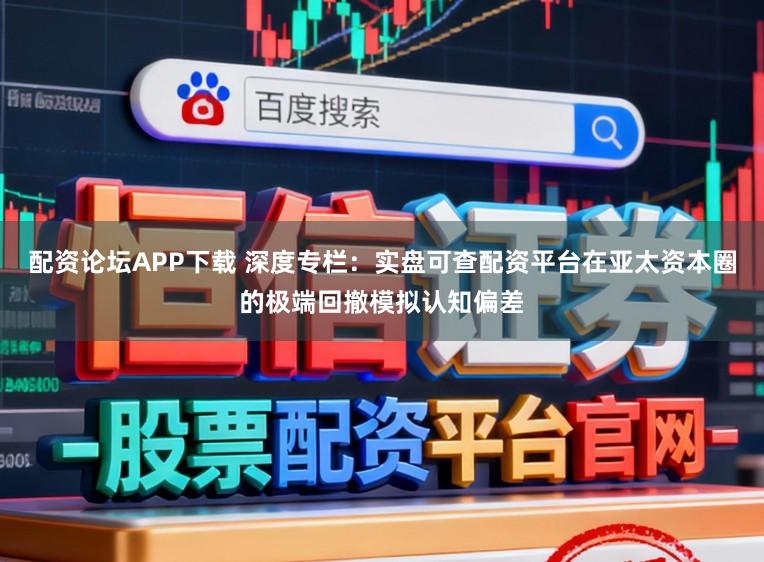 配资论坛APP下载 深度专栏：实盘可查配资平台在亚太资本圈的极端回撤模拟认知偏差