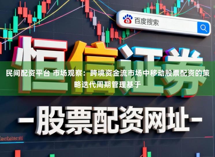民间配资平台 市场观察：跨境资金流市场中移动股票配资的策略迭代周期管理基于