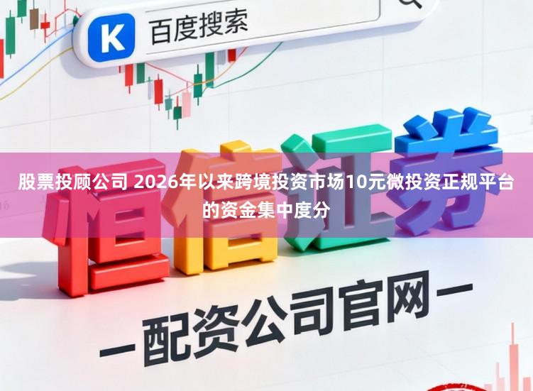 股票投顾公司 2026年以来跨境投资市场10元微投资正规平台的资金集中度分