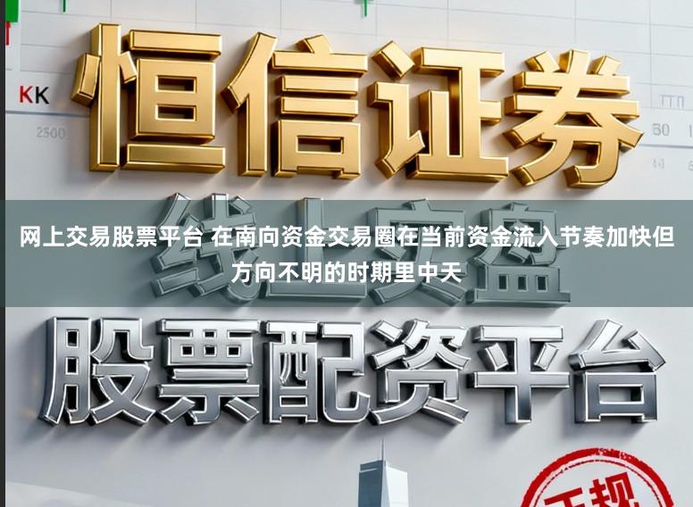 网上交易股票平台 在南向资金交易圈在当前资金流入节奏加快但方向不明的时期里中天