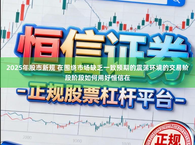 2025年股市新规 在围绕市场缺乏一致预期的震荡环境的交易阶段阶段如何用好恒信在