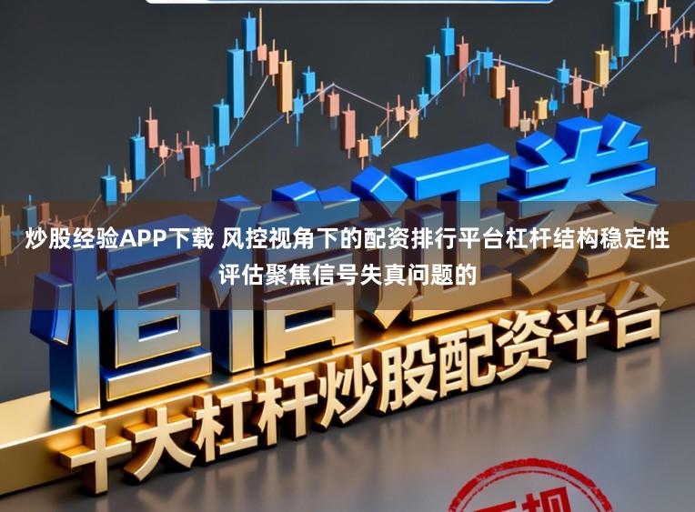 炒股经验APP下载 风控视角下的配资排行平台杠杆结构稳定性评估聚焦信号失真问题的