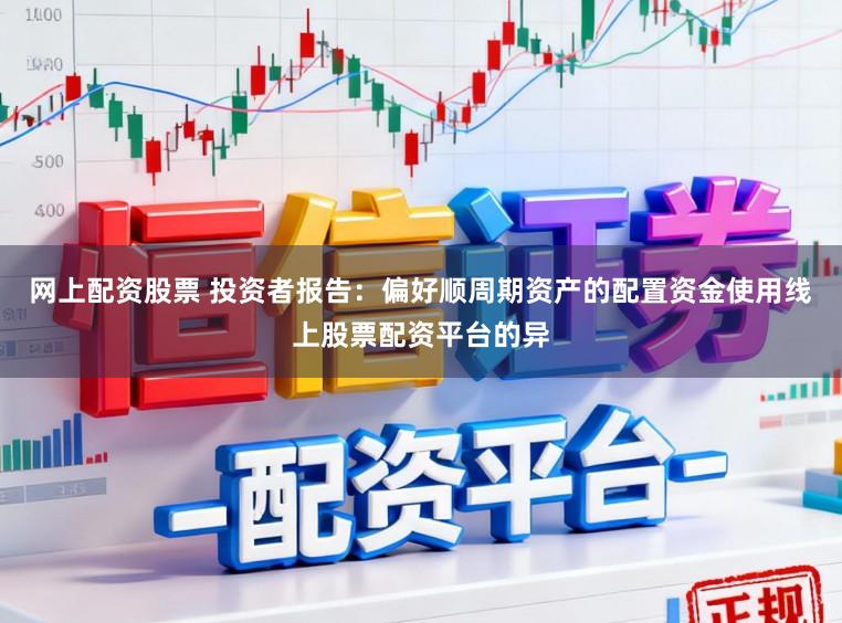 网上配资股票 投资者报告：偏好顺周期资产的配置资金使用线上股票配资平台的异