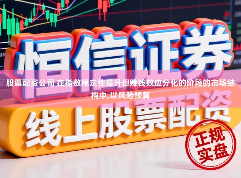 股票配资公司 在指数稳定性提升但赚钱效应分化的阶段的市场结构中,以风险预算