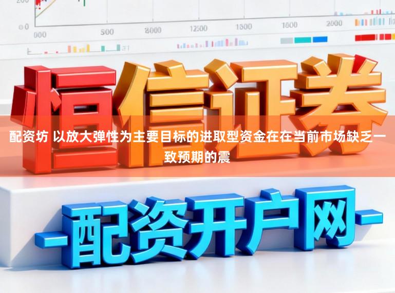 配资坊 以放大弹性为主要目标的进取型资金在在当前市场缺乏一致预期的震