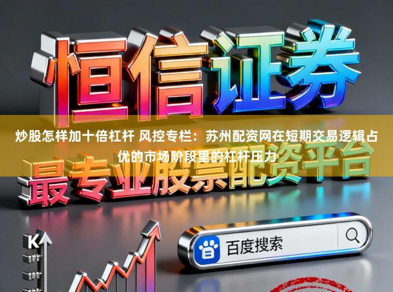 炒股怎样加十倍杠杆 风控专栏：苏州配资网在短期交易逻辑占优的市场阶段里的杠杆压力