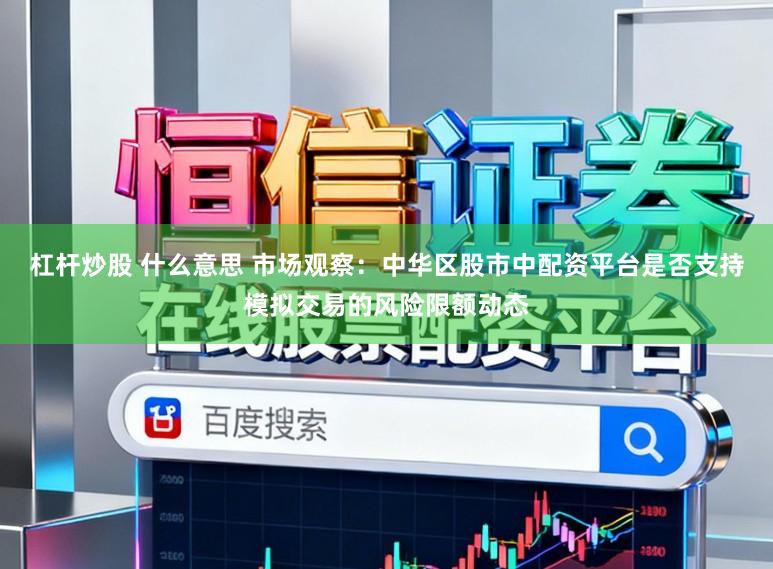 杠杆炒股 什么意思 市场观察：中华区股市中配资平台是否支持模拟交易的风险限额动态