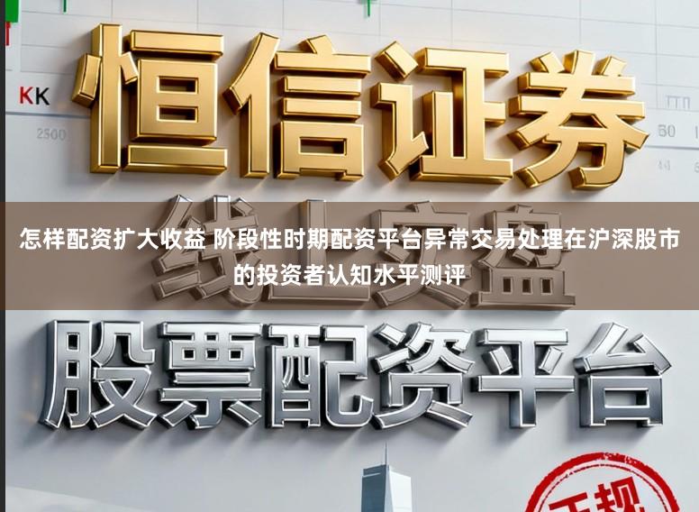 怎样配资扩大收益 阶段性时期配资平台异常交易处理在沪深股市的投资者认知水平测评