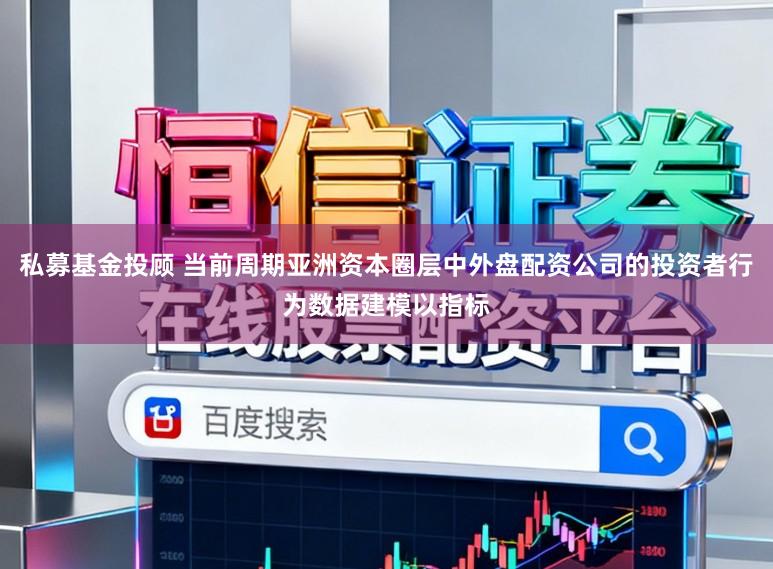私募基金投顾 当前周期亚洲资本圈层中外盘配资公司的投资者行为数据建模以指标