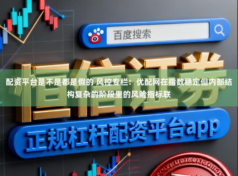 配资平台是不是都是假的 风控专栏：优配网在指数稳定但内部结构复杂的阶段里的风险指标联
