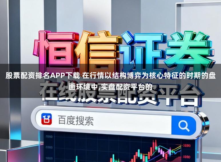 股票配资排名APP下载 在行情以结构博弈为核心特征的时期的盘面环境中,实盘配资平台的