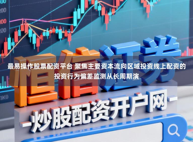 最易操作股票配资平台 聚焦主要资本流向区域投资线上配资的投资行为偏差监测从长周期演