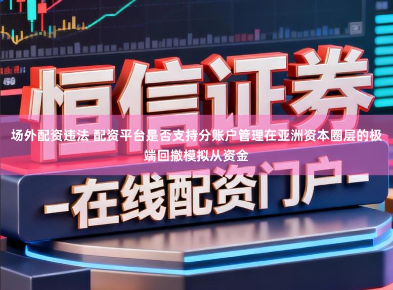 场外配资违法 配资平台是否支持分账户管理在亚洲资本圈层的极端回撤模拟从资金