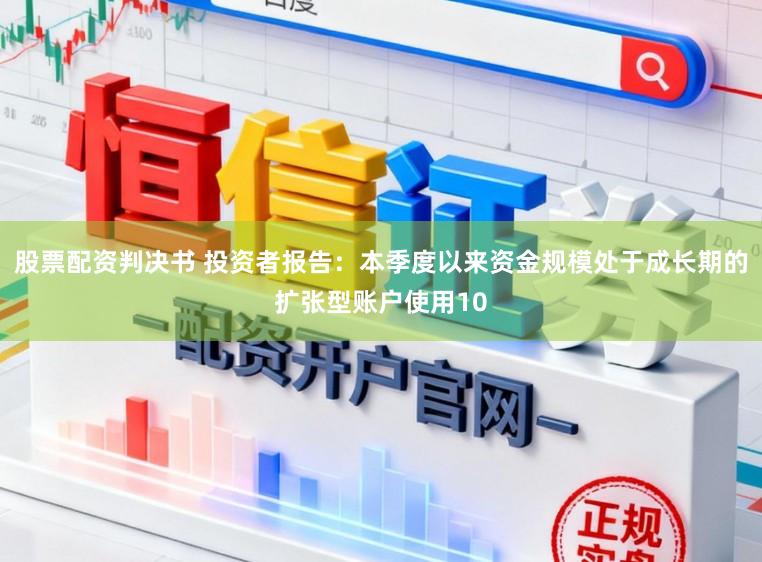 股票配资判决书 投资者报告：本季度以来资金规模处于成长期的扩张型账户使用10
