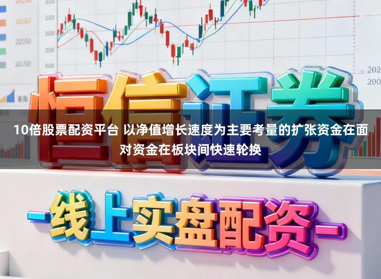 10倍股票配资平台 以净值增长速度为主要考量的扩张资金在面对资金在板块间快速轮换