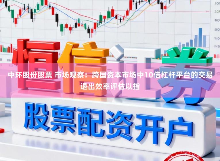 中环股份股票 市场观察：跨国资本市场中10倍杠杆平台的交易退出效率评估以指