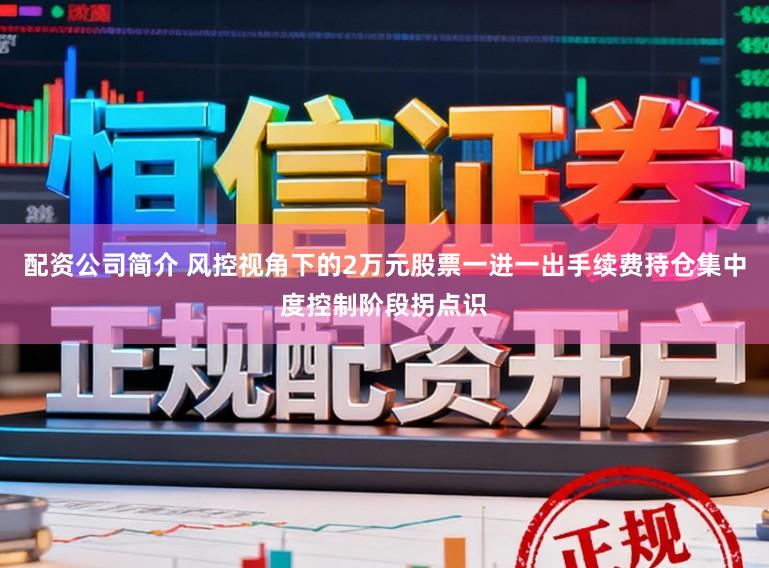 配资公司简介 风控视角下的2万元股票一进一出手续费持仓集中度控制阶段拐点识