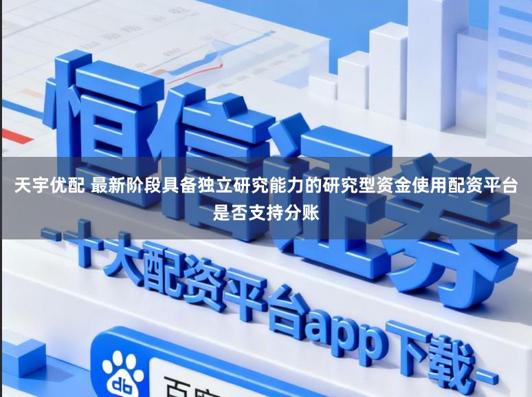 天宇优配 最新阶段具备独立研究能力的研究型资金使用配资平台是否支持分账