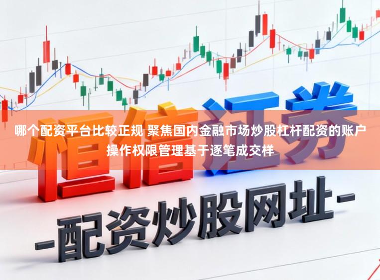 哪个配资平台比较正规 聚焦国内金融市场炒股杠杆配资的账户操作权限管理基于逐笔成交样