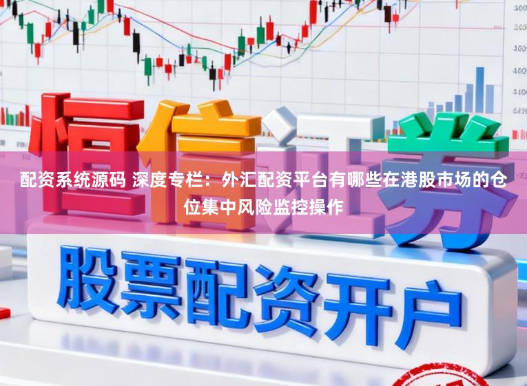 配资系统源码 深度专栏：外汇配资平台有哪些在港股市场的仓位集中风险监控操作