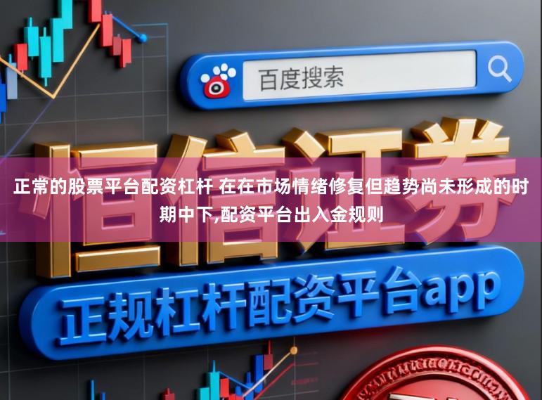正常的股票平台配资杠杆 在在市场情绪修复但趋势尚未形成的时期中下,配资平台出入金规则