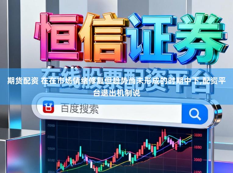 期货配资 在在市场情绪修复但趋势尚未形成的时期中下,配资平台退出机制说