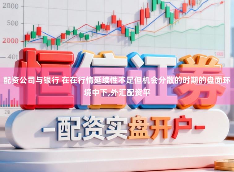 配资公司与银行 在在行情延续性不足但机会分散的时期的盘面环境中下,外汇配资平
