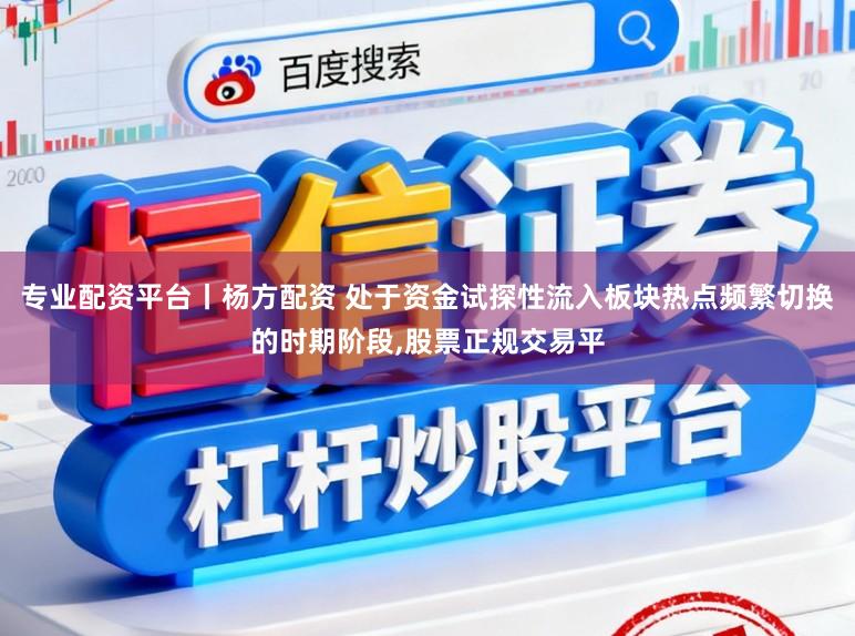 专业配资平台丨杨方配资 处于资金试探性流入板块热点频繁切换的时期阶段,股票正规交易平