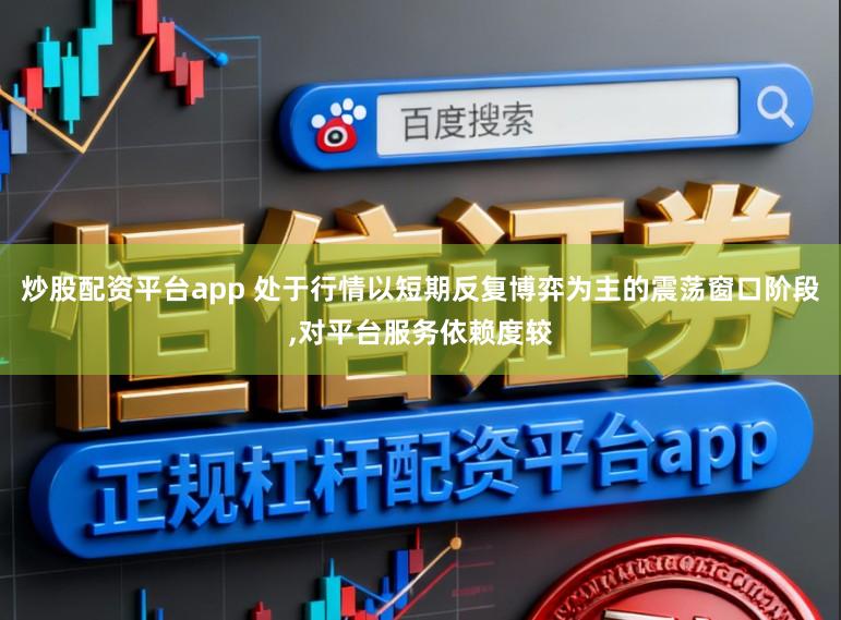 炒股配资平台app 处于行情以短期反复博弈为主的震荡窗口阶段,对平台服务依赖度较