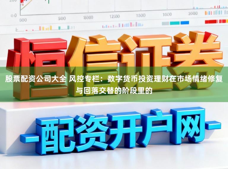 股票配资公司大全 风控专栏：数字货币投资理财在市场情绪修复与回落交替的阶段里的