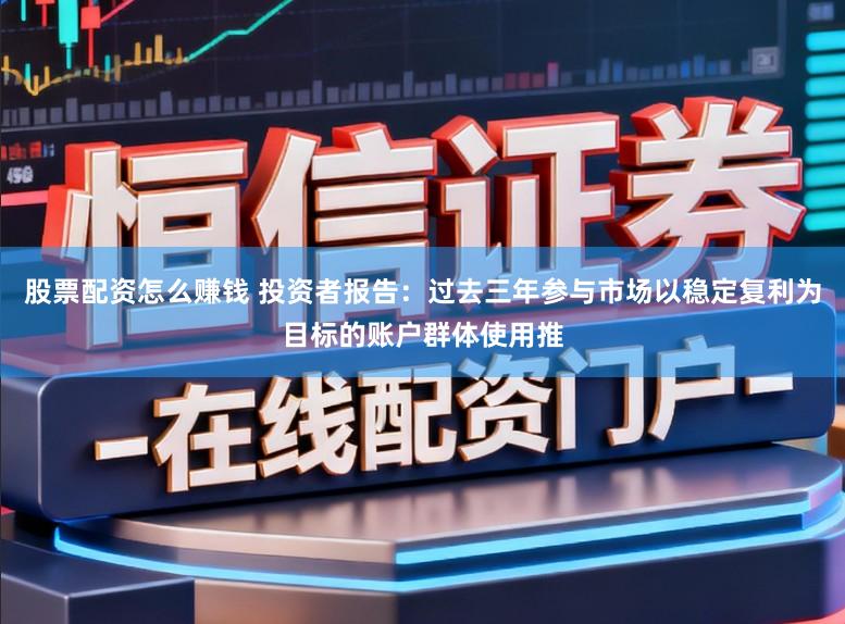 股票配资怎么赚钱 投资者报告：过去三年参与市场以稳定复利为目标的账户群体使用推