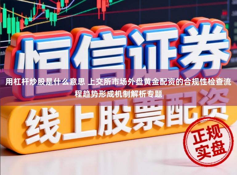 用杠杆炒股是什么意思 上交所市场外盘黄金配资的合规性检查流程趋势形成机制解析专题