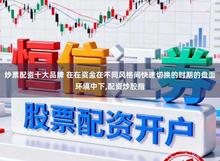 炒票配资十大品牌 在在资金在不同风格间快速切换的时期的盘面环境中下,配资炒股指