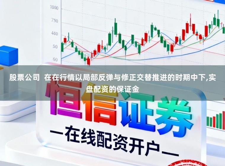 股票公司  在在行情以局部反弹与修正交替推进的时期中下,实盘配资的保证金