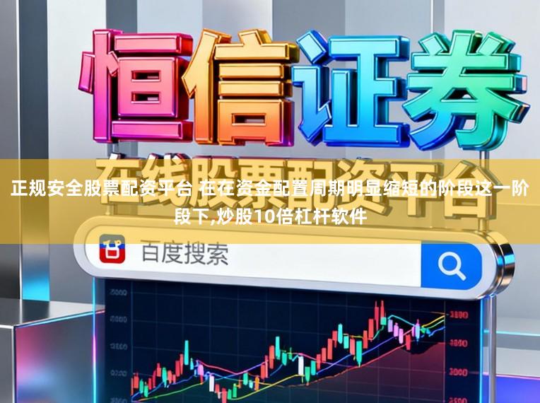 正规安全股票配资平台 在在资金配置周期明显缩短的阶段这一阶段下,炒股10倍杠杆软件