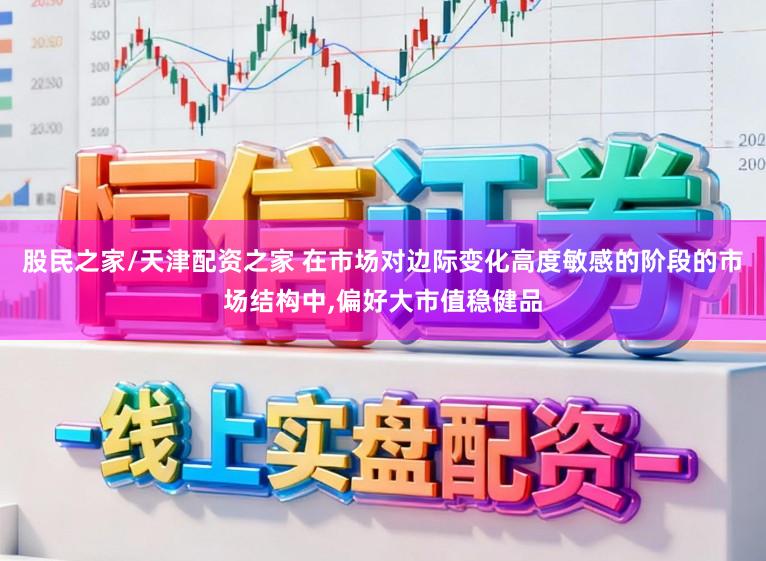 股民之家/天津配资之家 在市场对边际变化高度敏感的阶段的市场结构中,偏好大市值稳健品