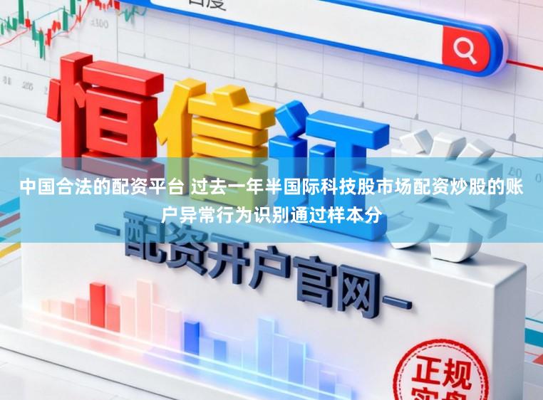 中国合法的配资平台 过去一年半国际科技股市场配资炒股的账户异常行为识别通过样本分