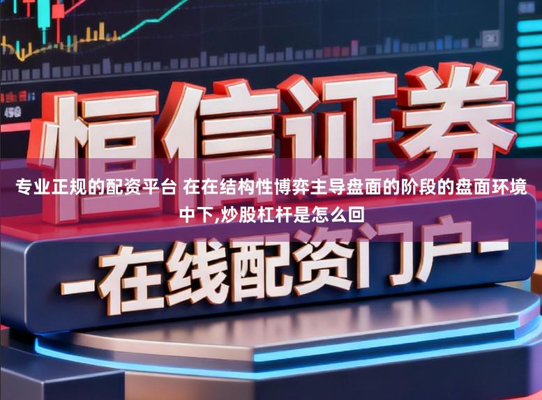 专业正规的配资平台 在在结构性博弈主导盘面的阶段的盘面环境中下,炒股杠杆是怎么回