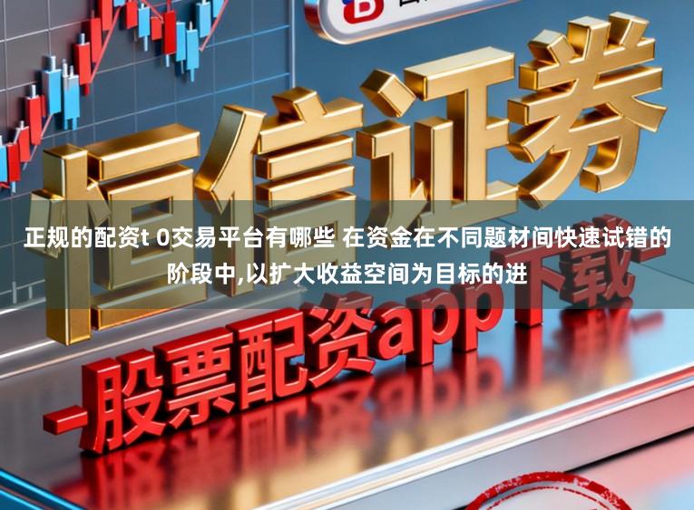 正规的配资t 0交易平台有哪些 在资金在不同题材间快速试错的阶段中,以扩大收益空间为目标的进