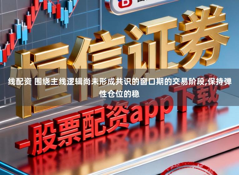 线配资 围绕主线逻辑尚未形成共识的窗口期的交易阶段,保持弹性仓位的稳