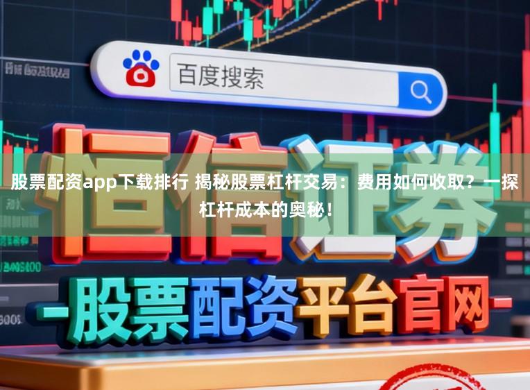 股票配资app下载排行 揭秘股票杠杆交易：费用如何收取？一探杠杆成本的奥秘！