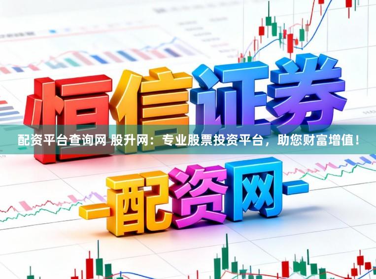 配资平台查询网 股升网：专业股票投资平台，助您财富增值！