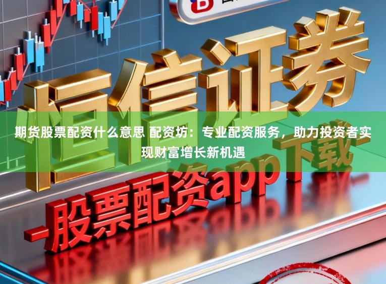 期货股票配资什么意思 配资坊：专业配资服务，助力投资者实现财富增长新机遇