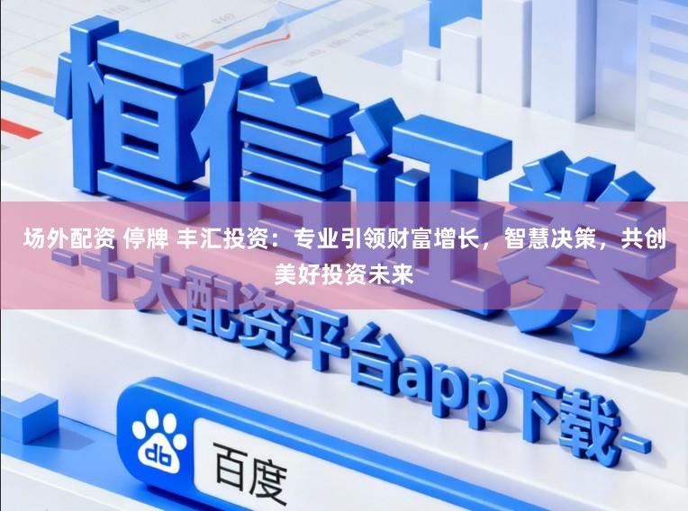 场外配资 停牌 丰汇投资：专业引领财富增长，智慧决策，共创美好投资未来
